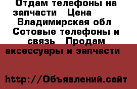 Отдам телефоны на запчасти › Цена ­ 500 - Владимирская обл. Сотовые телефоны и связь » Продам аксессуары и запчасти   